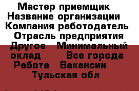 Мастер-приемщик › Название организации ­ Компания-работодатель › Отрасль предприятия ­ Другое › Минимальный оклад ­ 1 - Все города Работа » Вакансии   . Тульская обл.